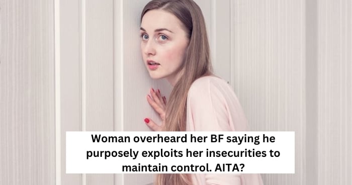 Woman overheards her BF saying he purposely exploits her insecurities to maintain control. AITA?