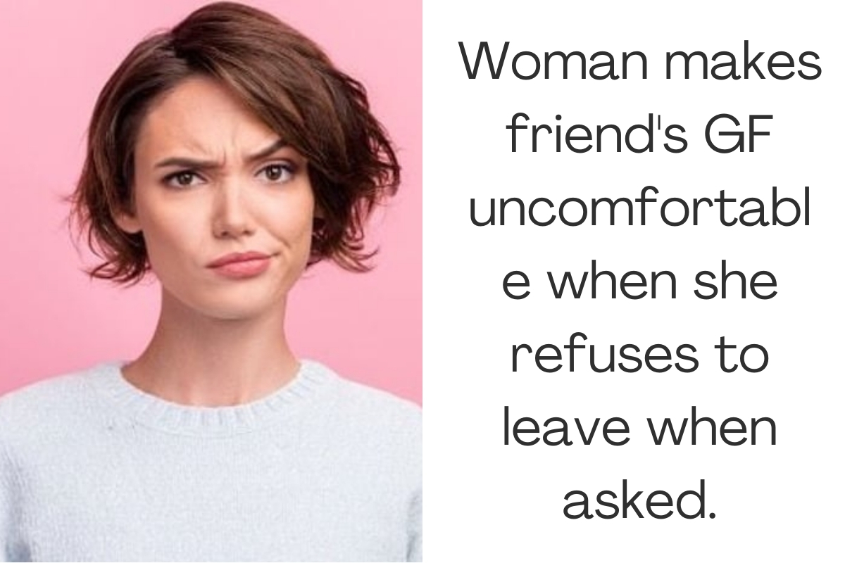 Woman makes friend's GF uncomfortable when she refuses to leave when asked.