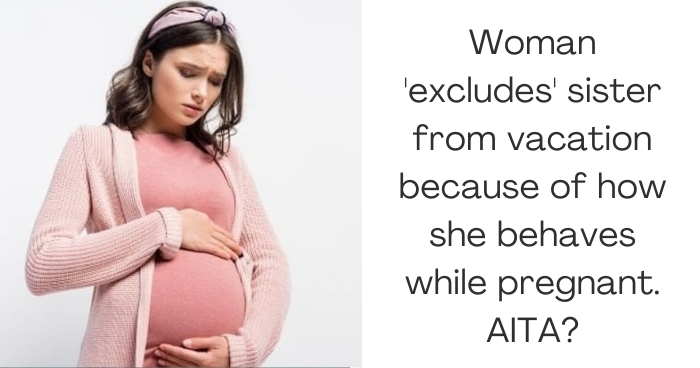 Woman 'excludes' sister from vacation because of how she behaves while pregnant. AITA?