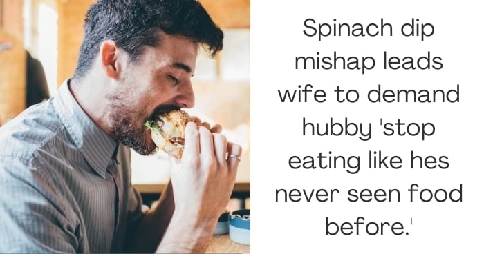 Spinach dip mishap leads wife to demand hubby 'stop eating like hes never seen food before.'