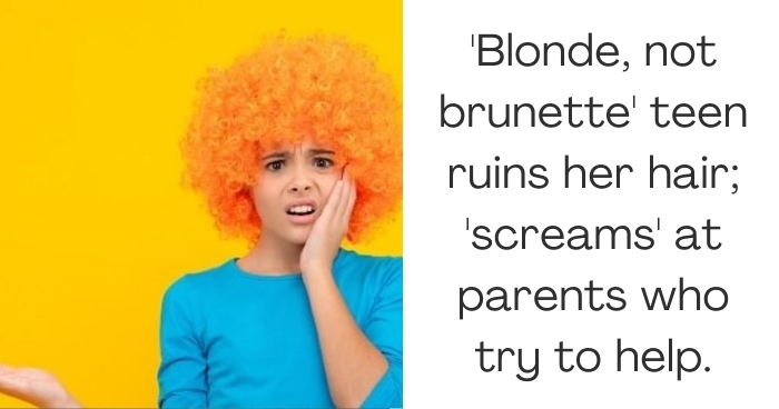 'Blonde, not brunette' teen ruins her hair; 'screams' at parents who try to help.