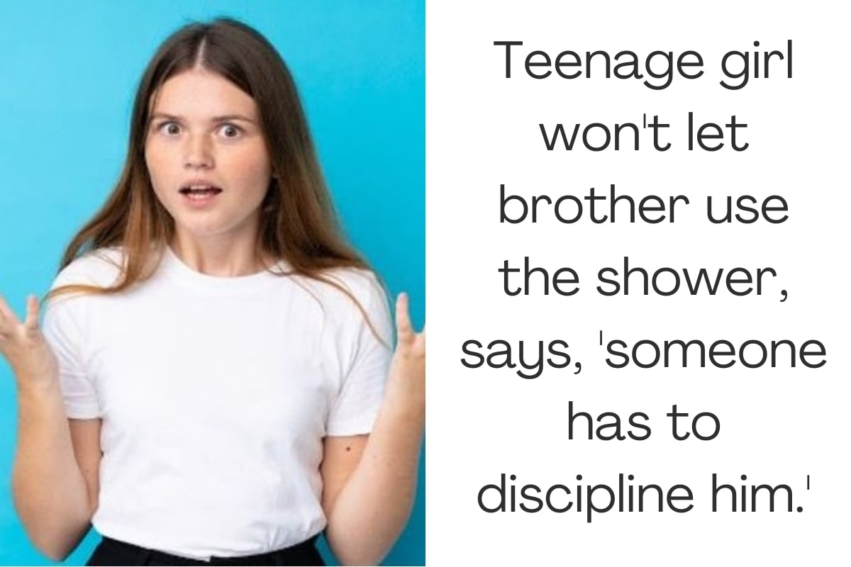 Teenage girl won't let brother use the shower, says, 'someone has to discipline him.'