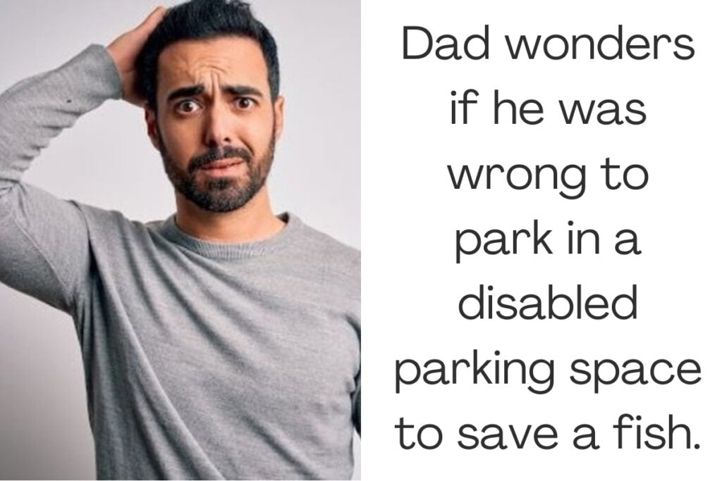 Dad wonders if he was wrong to park in a disabled parking space to save a fish.