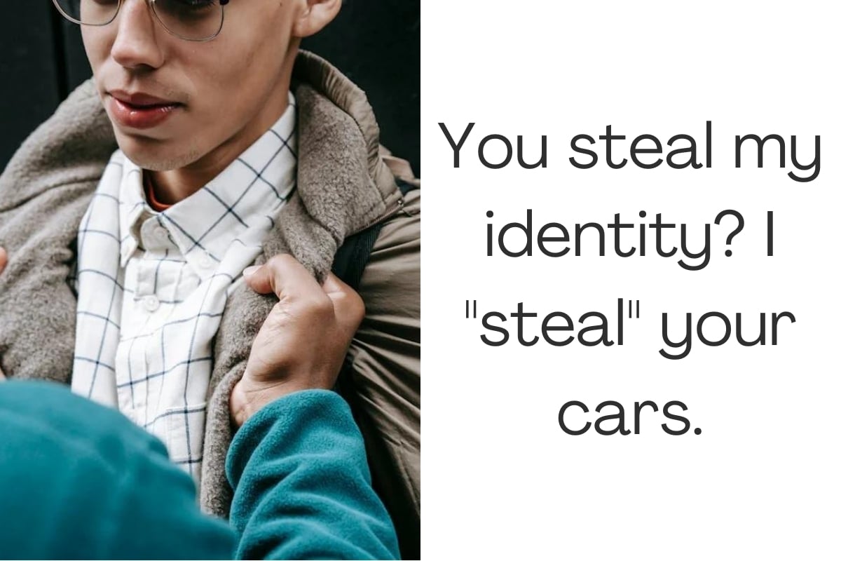 You steal my identity? I "steal" your cars.