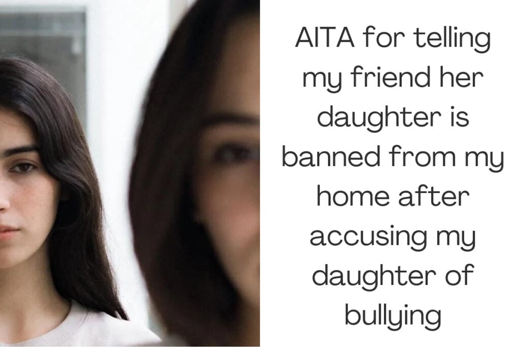 AITA for telling my friend her daughter is banned from my home after accusing my daughter of bullying